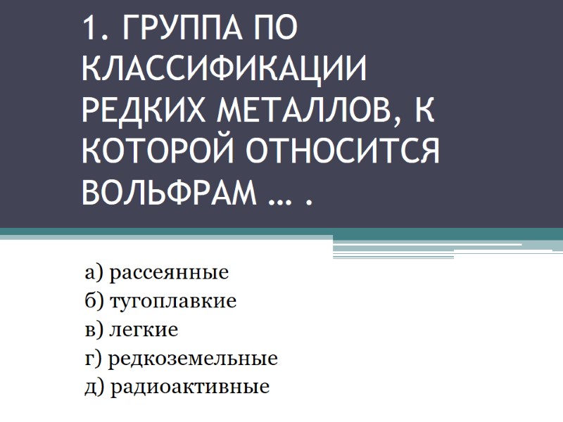 1. ГРУППА ПО КЛАССИФИКАЦИИ РЕДКИХ МЕТАЛЛОВ, К КОТОРОЙ ОТНОСИТСЯ ВОЛЬФРАМ … . а) рассеянные 1. ГРУППА ПО КЛАССИФИКАЦИИ РЕДКИХ МЕТАЛЛОВ, К КОТОРОЙ ОТНОСИТСЯ ВОЛЬФРАМ … . а) рассеянные